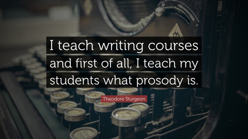 Theodore Sturgeon Quote: “I teach writing courses and first of all, I teach my students what prosody is.”