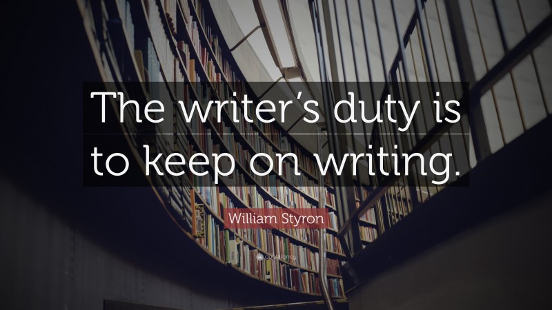 William Styron Quote: “The writer’s duty is to keep on writing.”
