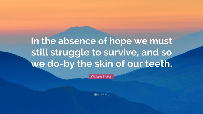 William Styron Quote: “In the absence of hope we must still struggle to survive, and so we do-by the skin of our teeth.”