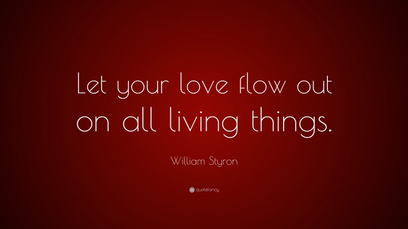 William Styron Quote: “Let your love flow out on all living things.”