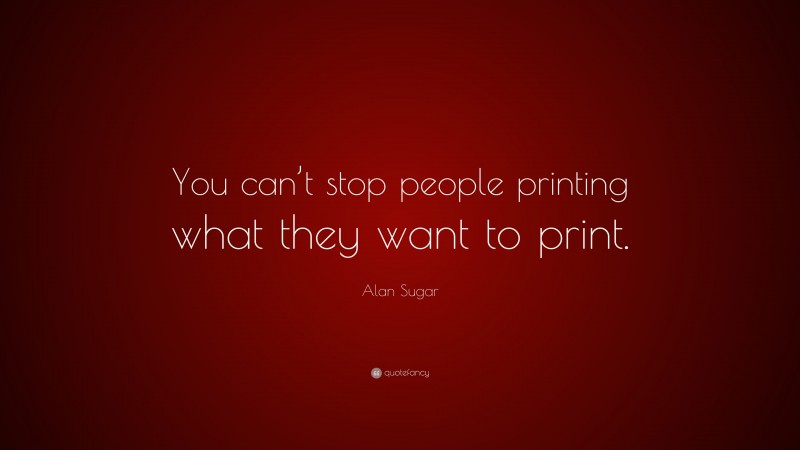 Alan Sugar Quote: “You can’t stop people printing what they want to print.”