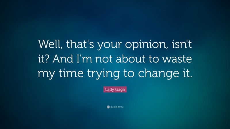 Lady Gaga Quote: “Well, that's your opinion, isn't it? And I'm not about to waste my time trying to change it.”