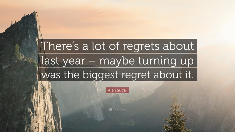 Alan Sugar Quote: “There’s a lot of regrets about last year – maybe turning up was the biggest regret about it.”