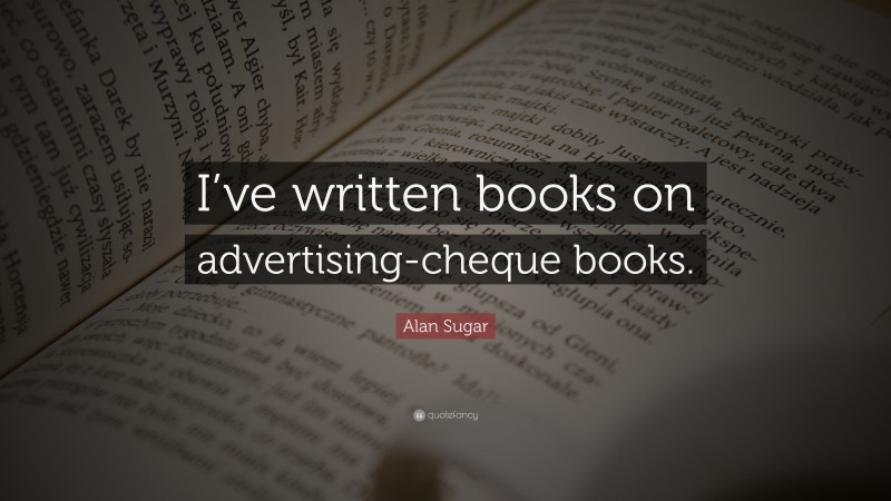Alan Sugar Quote: “I’ve written books on advertising-cheque books.”