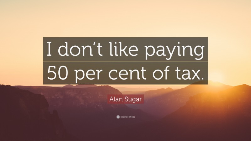 Alan Sugar Quote: “I don’t like paying 50 per cent of tax.”