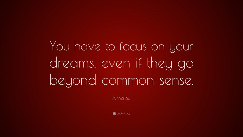 Anna Sui Quote: “You have to focus on your dreams, even if they go beyond common sense.”