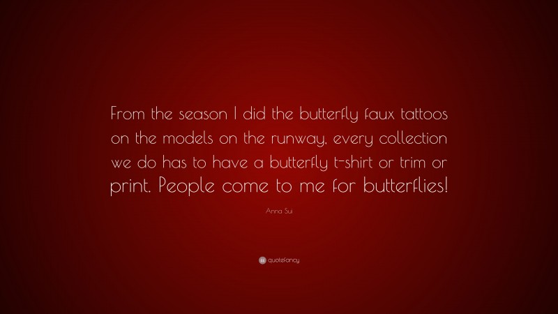 Anna Sui Quote: “From the season I did the butterfly faux tattoos on the models on the runway, every collection we do has to have a butterfly t-shirt or trim or print. People come to me for butterflies!”