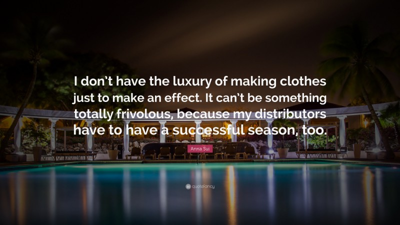Anna Sui Quote: “I don’t have the luxury of making clothes just to make an effect. It can’t be something totally frivolous, because my distributors have to have a successful season, too.”
