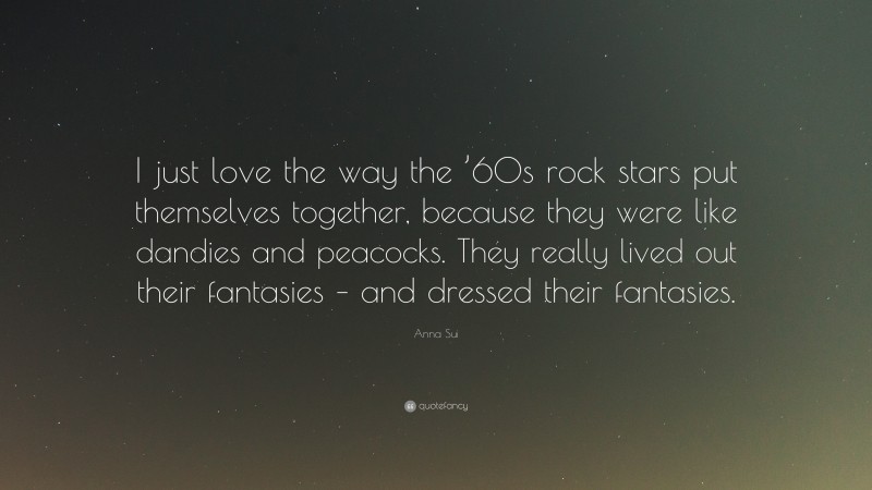 Anna Sui Quote: “I just love the way the ’60s rock stars put themselves together, because they were like dandies and peacocks. They really lived out their fantasies – and dressed their fantasies.”