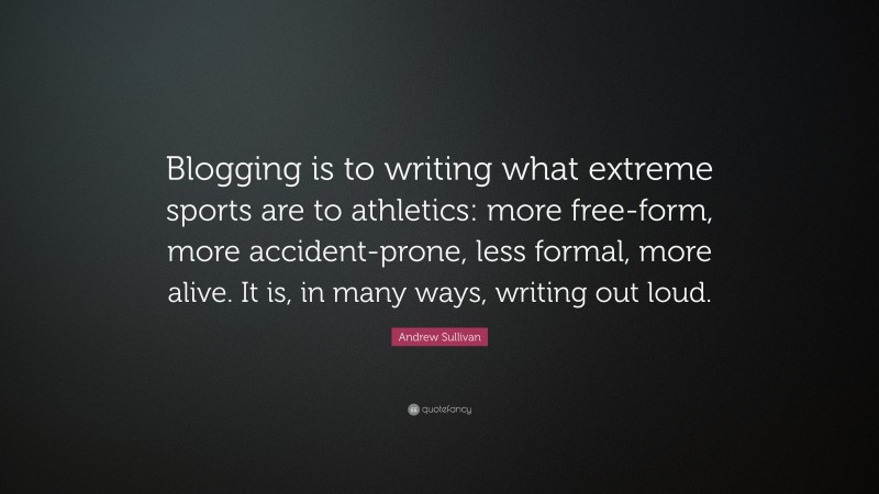 Andrew Sullivan Quote: “Blogging is to writing what extreme sports are to athletics: more free-form, more accident-prone, less formal, more alive. It is, in many ways, writing out loud.”