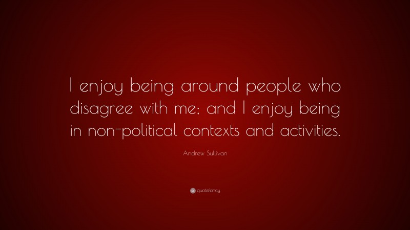 Andrew Sullivan Quote: “I enjoy being around people who disagree with me; and I enjoy being in non-political contexts and activities.”