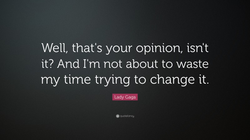 Lady Gaga Quote: “Well, that's your opinion, isn't it? And I'm not about to waste my time trying to change it.”