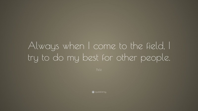 Pelé Quote: “Always when I come to the field, I try to do my best for other people.”