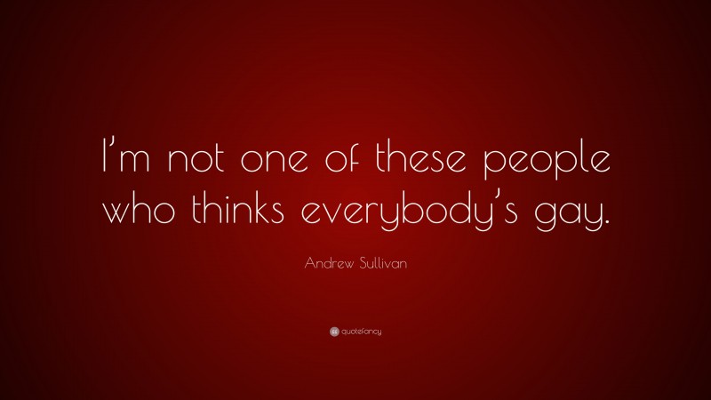 Andrew Sullivan Quote: “I’m not one of these people who thinks everybody’s gay.”