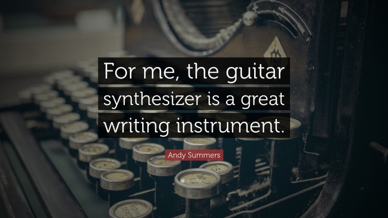 Andy Summers Quote: “For me, the guitar synthesizer is a great writing instrument.”