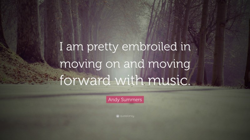 Andy Summers Quote: “I am pretty embroiled in moving on and moving forward with music.”