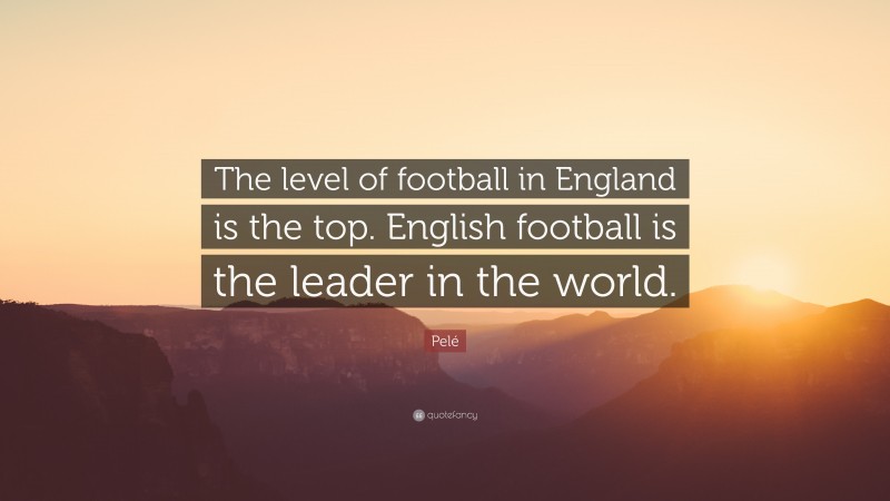 Pelé Quote: “The level of football in England is the top. English football is the leader in the world.”
