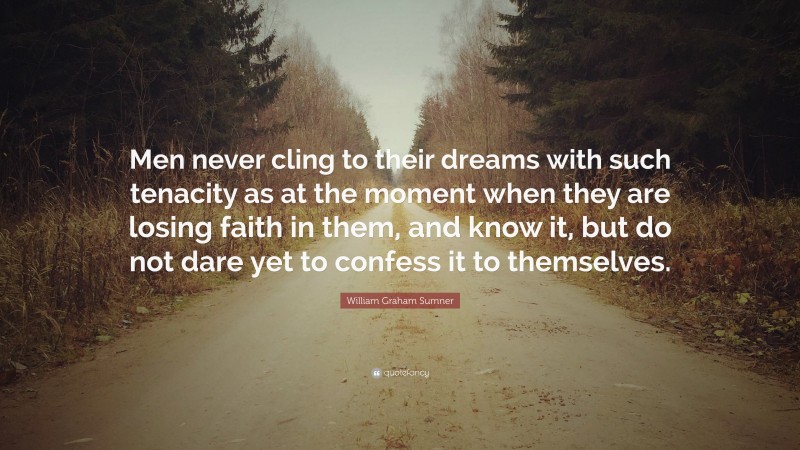 William Graham Sumner Quote: “Men never cling to their dreams with such tenacity as at the moment when they are losing faith in them, and know it, but do not dare yet to confess it to themselves.”