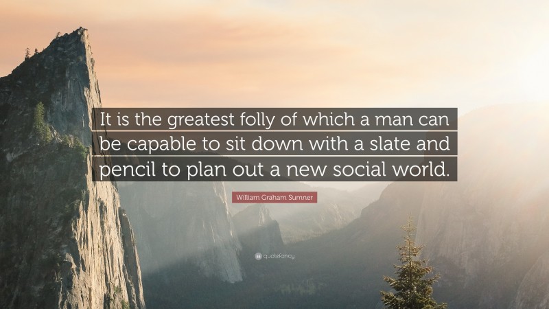 William Graham Sumner Quote: “It is the greatest folly of which a man can be capable to sit down with a slate and pencil to plan out a new social world.”