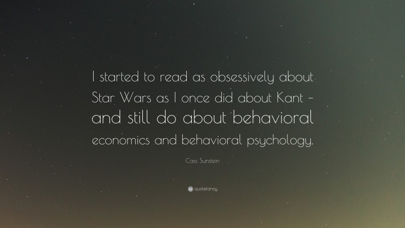 Cass Sunstein Quote: “I started to read as obsessively about Star Wars as I once did about Kant – and still do about behavioral economics and behavioral psychology.”