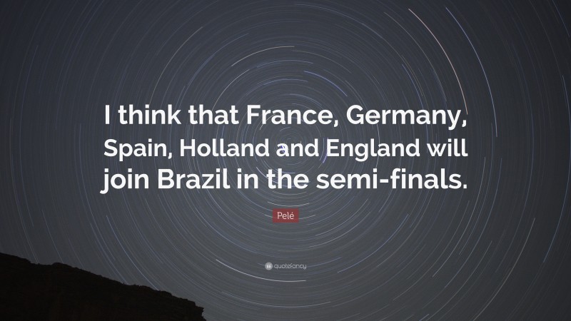 Pelé Quote: “I think that France, Germany, Spain, Holland and England will join Brazil in the semi-finals.”