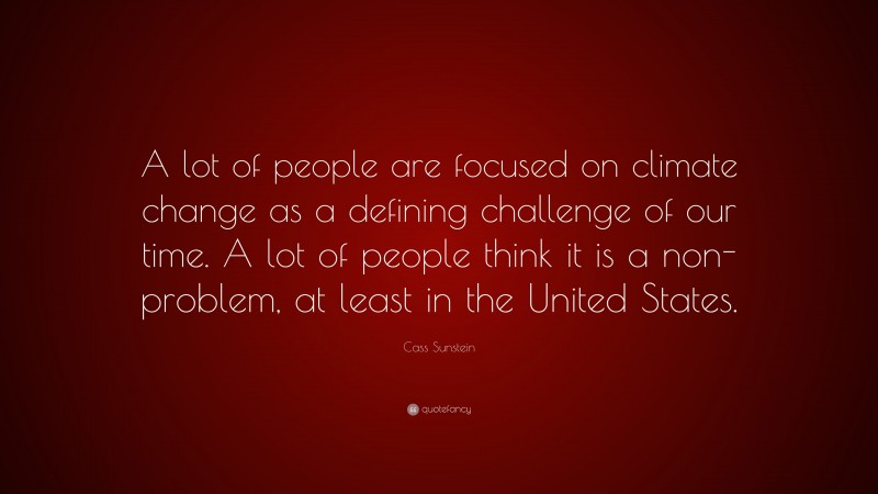 Cass Sunstein Quote: “A lot of people are focused on climate change as a defining challenge of our time. A lot of people think it is a non-problem, at least in the United States.”