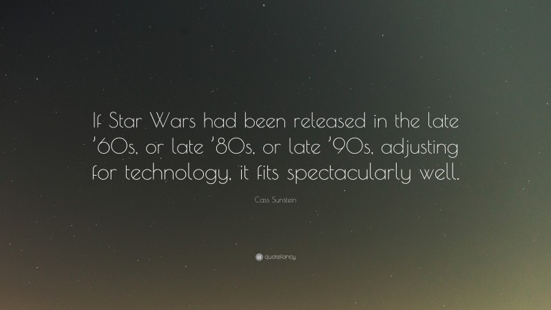 Cass Sunstein Quote: “If Star Wars had been released in the late ’60s, or late ’80s, or late ’90s, adjusting for technology, it fits spectacularly well.”
