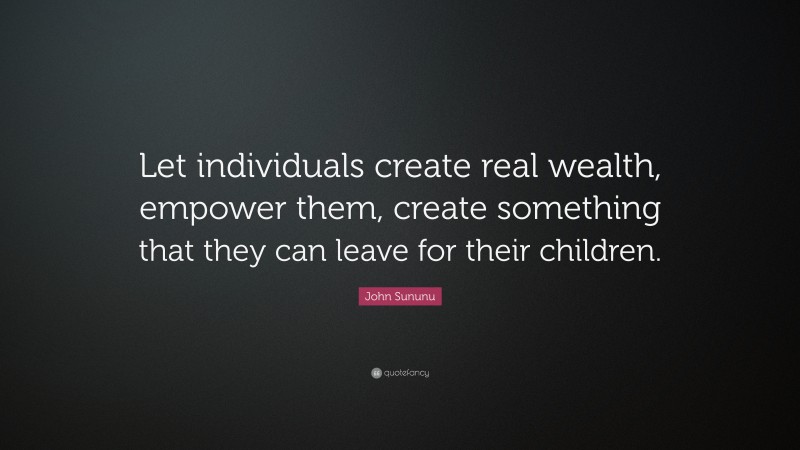 John Sununu Quote: “Let individuals create real wealth, empower them, create something that they can leave for their children.”