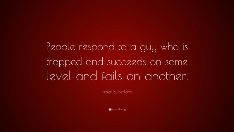 Kiefer Sutherland Quote: “People respond to a guy who is trapped and succeeds on some level and fails on another.”