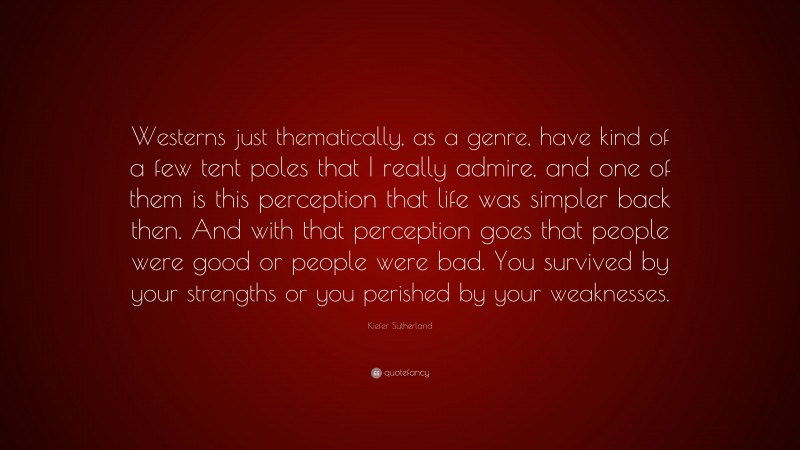 Kiefer Sutherland Quote: “Westerns just thematically, as a genre, have kind of a few tent poles that I really admire, and one of them is this perception that life was simpler back then. And with that perception goes that people were good or people were bad. You survived by your strengths or you perished by your weaknesses.”