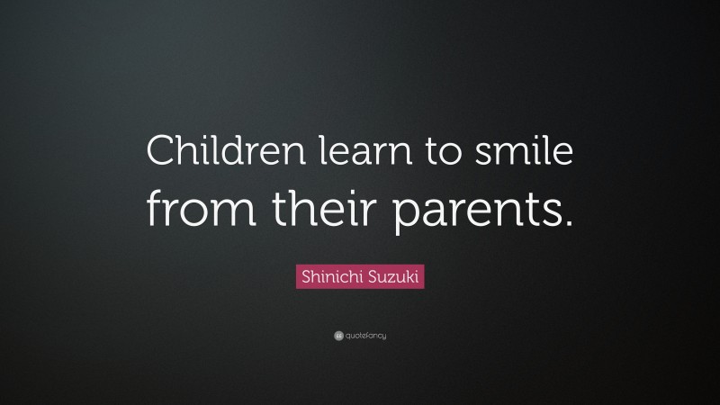 Shinichi Suzuki Quote: “Children learn to smile from their parents.”