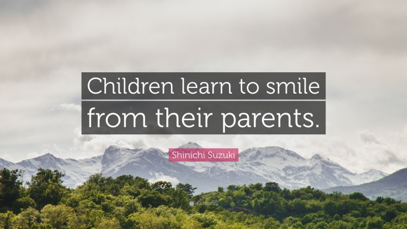 Shinichi Suzuki Quote: “Children learn to smile from their parents.”