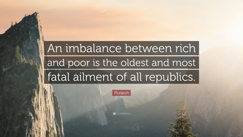 Plutarch Quote: “An imbalance between rich and poor is the oldest and most fatal ailment of all republics.”