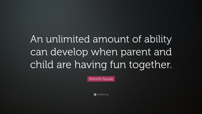 Shinichi Suzuki Quote: “An unlimited amount of ability can develop when parent and child are having fun together.”