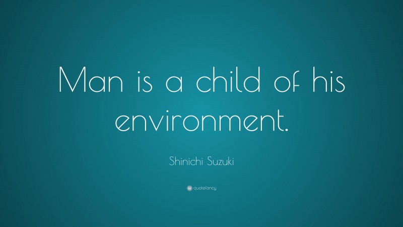 Shinichi Suzuki Quote: “Man is a child of his environment.”