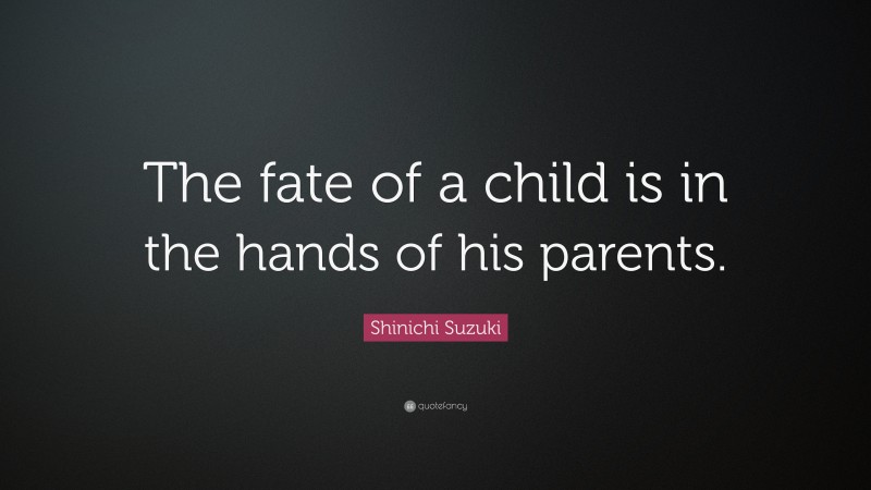 Shinichi Suzuki Quote: “The fate of a child is in the hands of his parents.”