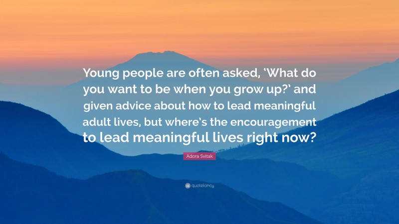 Adora Svitak Quote: “Young people are often asked, ‘What do you want to be when you grow up?’ and given advice about how to lead meaningful adult lives, but where’s the encouragement to lead meaningful lives right now?”