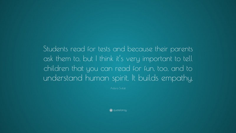 Adora Svitak Quote: “Students read for tests and because their parents ask them to, but I think it’s very important to tell children that you can read for fun, too, and to understand human spirit. It builds empathy.”