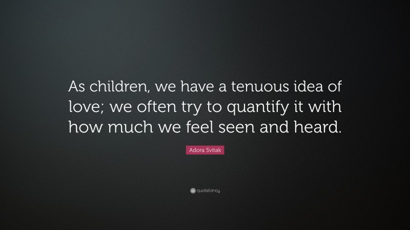Adora Svitak Quote: “As children, we have a tenuous idea of love; we often try to quantify it with how much we feel seen and heard.”