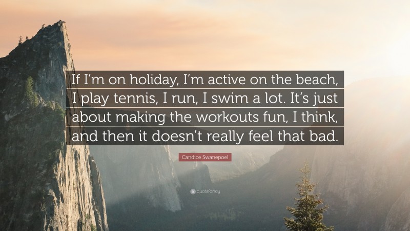 Candice Swanepoel Quote: “If I’m on holiday, I’m active on the beach, I play tennis, I run, I swim a lot. It’s just about making the workouts fun, I think, and then it doesn’t really feel that bad.”