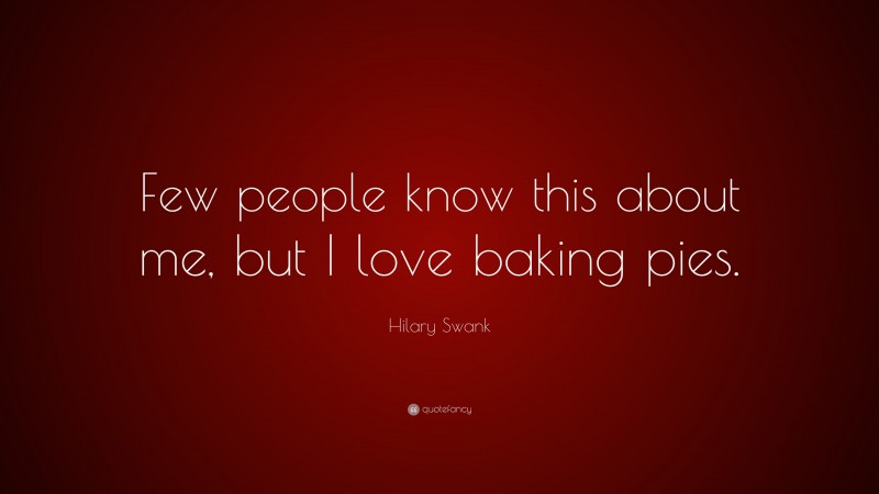Hilary Swank Quote: “Few people know this about me, but I love baking pies.”