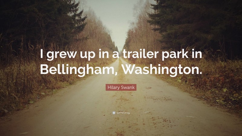 Hilary Swank Quote: “I grew up in a trailer park in Bellingham, Washington.”