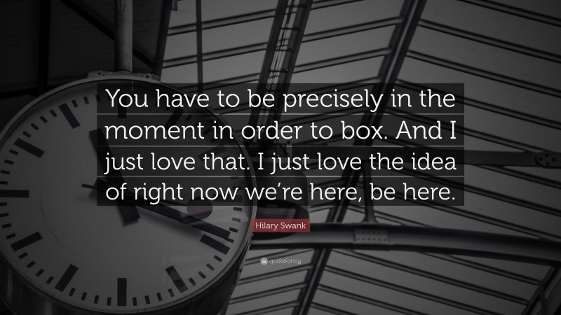 Hilary Swank Quote: “You have to be precisely in the moment in order to box. And I just love that. I just love the idea of right now we’re here, be here.”