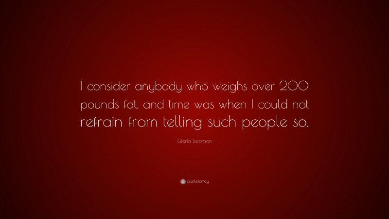 Gloria Swanson Quote: “I consider anybody who weighs over 200 pounds fat, and time was when I could not refrain from telling such people so.”