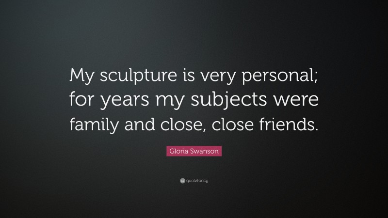 Gloria Swanson Quote: “My sculpture is very personal; for years my subjects were family and close, close friends.”