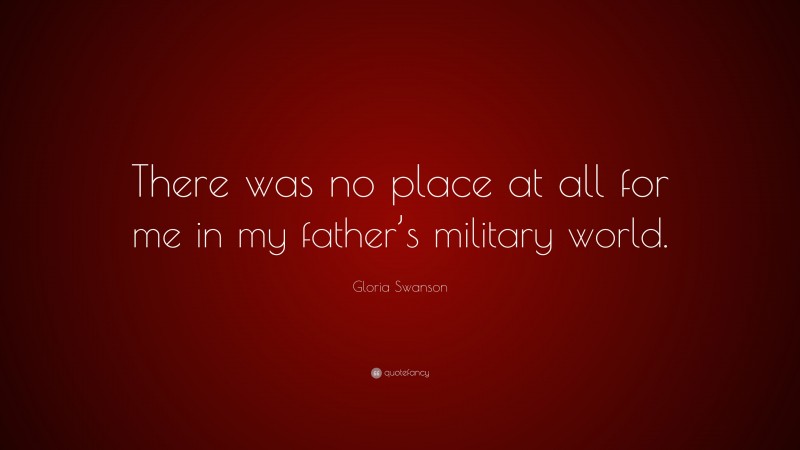 Gloria Swanson Quote: “There was no place at all for me in my father’s military world.”