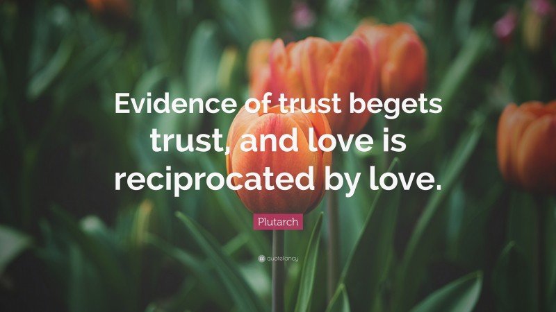 Plutarch Quote: “Evidence of trust begets trust, and love is reciprocated by love.”
