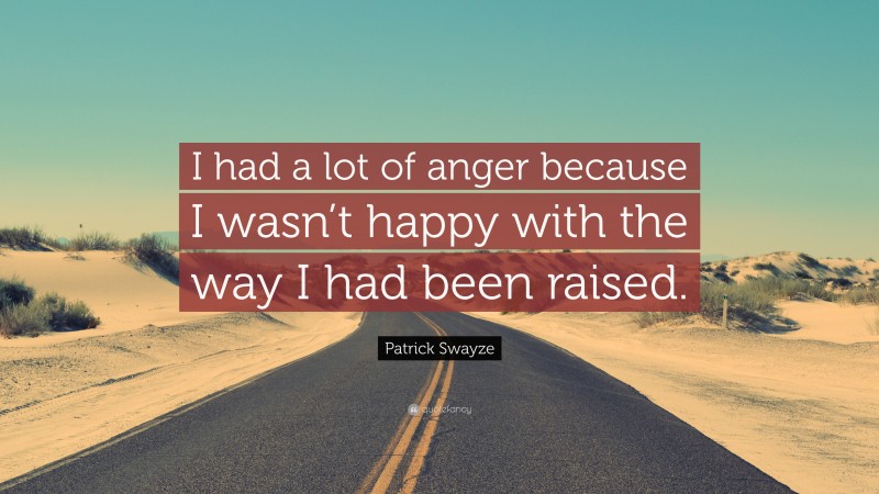 Patrick Swayze Quote: “I had a lot of anger because I wasn’t happy with the way I had been raised.”