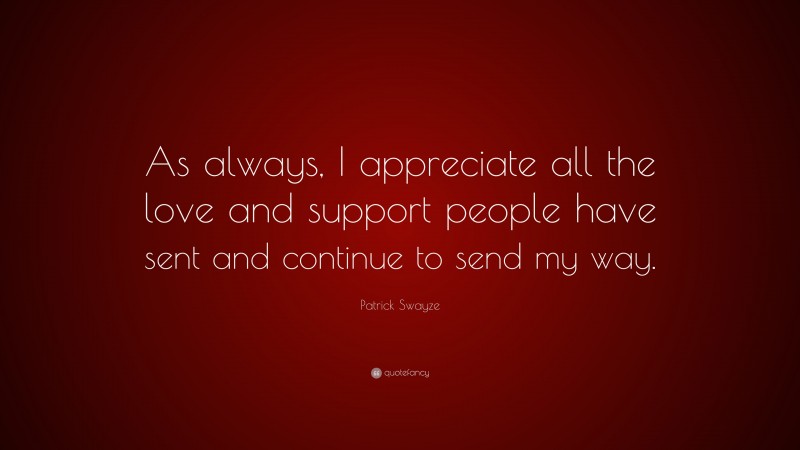 Patrick Swayze Quote: “As always, I appreciate all the love and support people have sent and continue to send my way.”