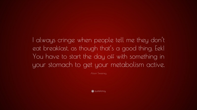 Alison Sweeney Quote: “I always cringe when people tell me they don’t eat breakfast, as though that’s a good thing. Eek! You have to start the day off with something in your stomach to get your metabolism active.”